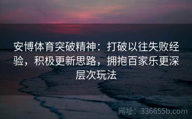 安博体育突破精神:打破以往失败经验,积极更新思路,拥抱百家乐更深层次玩法 安博体育突破精神:打破以往失败经验,积极更新思路,拥抱百家乐更深层次玩法