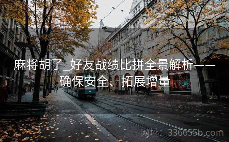 麻将胡了_好友战绩比拼全景解析——确保安全、拓展增量