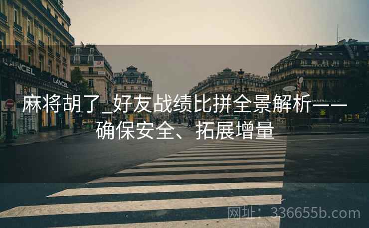 麻将胡了_好友战绩比拼全景解析——确保安全、拓展增量