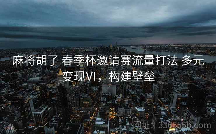 麻将胡了 春季杯邀请赛流量打法 多元变现Ⅵ，构建壁垒
