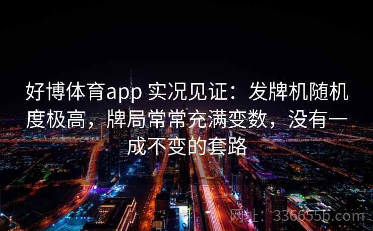 好博体育app 实况见证：发牌机随机度极高，牌局常常充满变数，没有一成不变的套路