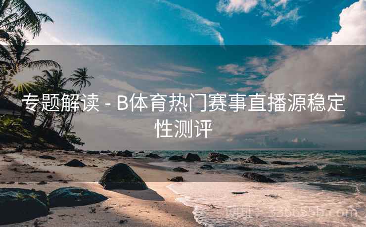 专题解读 - B体育热门赛事直播源稳定性测评