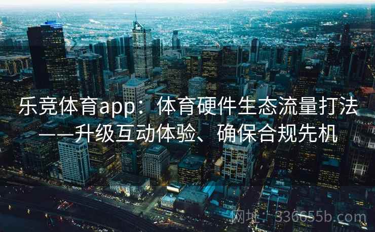 乐竞体育app：体育硬件生态流量打法——升级互动体验、确保合规先机