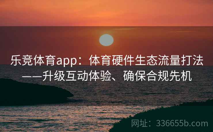 乐竞体育app：体育硬件生态流量打法——升级互动体验、确保合规先机