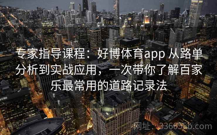 专家指导课程：好博体育app 从路单分析到实战应用，一次带你了解百家乐最常用的道路记录法