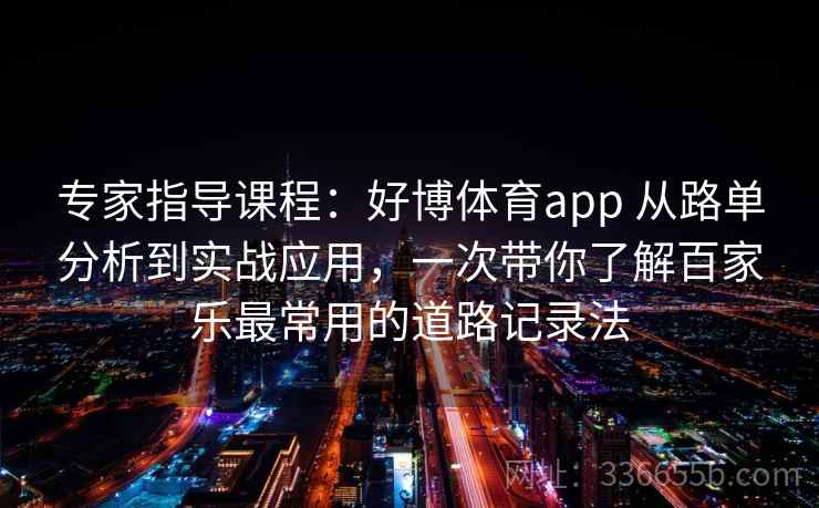 专家指导课程：好博体育app 从路单分析到实战应用，一次带你了解百家乐最常用的道路记录法
