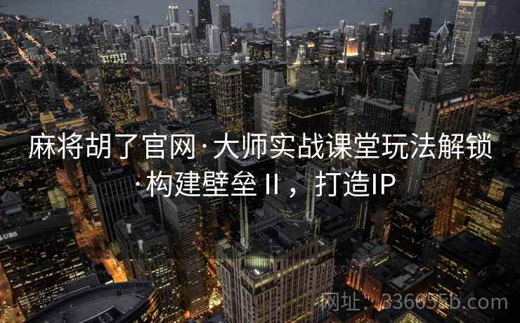 麻将胡了官网·大师实战课堂玩法解锁·构建壁垒Ⅱ，打造IP