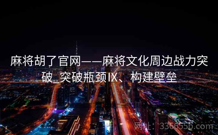 麻将胡了官网——麻将文化周边战力突破_突破瓶颈Ⅸ、构建壁垒