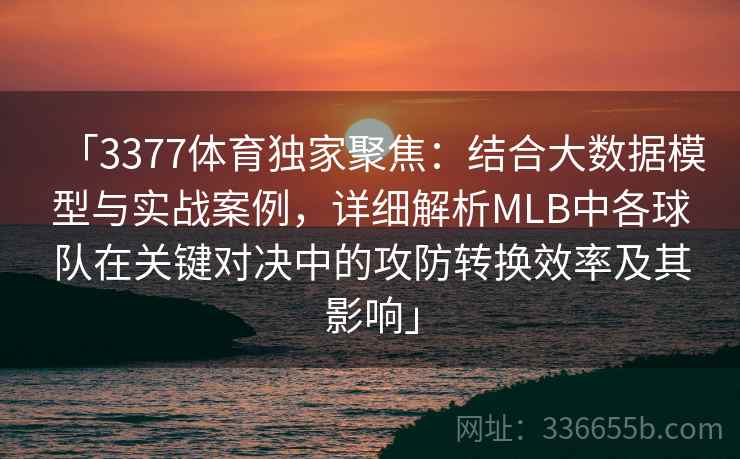 「3377体育独家聚焦：结合大数据模型与实战案例，详细解析MLB中各球队在关键对决中的攻防转换效率及其影响」