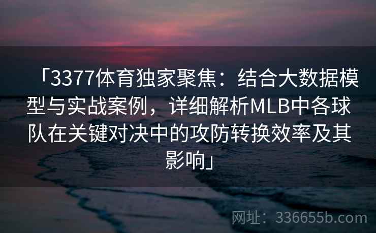 「3377体育独家聚焦：结合大数据模型与实战案例，详细解析MLB中各球队在关键对决中的攻防转换效率及其影响」
