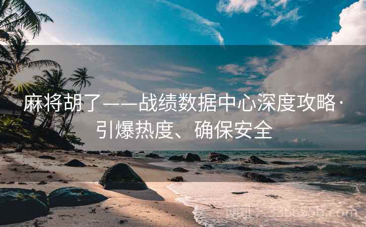 麻将胡了——战绩数据中心深度攻略·引爆热度、确保安全