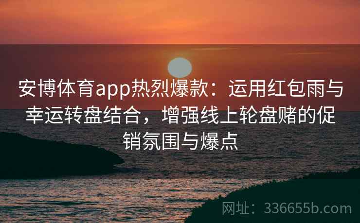 安博体育app热烈爆款：运用红包雨与幸运转盘结合，增强线上轮盘赌的促销氛围与爆点