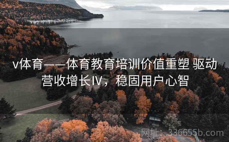 v体育——体育教育培训价值重塑 驱动营收增长Ⅳ，稳固用户心智