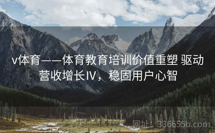 v体育——体育教育培训价值重塑 驱动营收增长Ⅳ，稳固用户心智