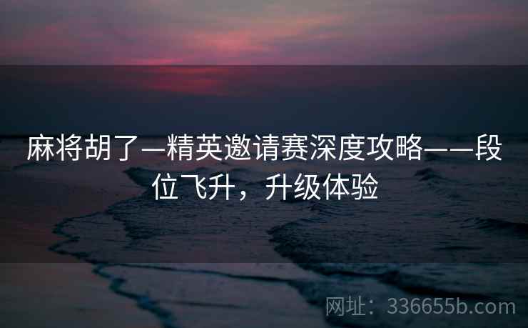 麻将胡了—精英邀请赛深度攻略——段位飞升，升级体验