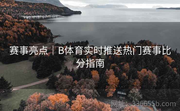 赛事亮点｜B体育实时推送热门赛事比分指南