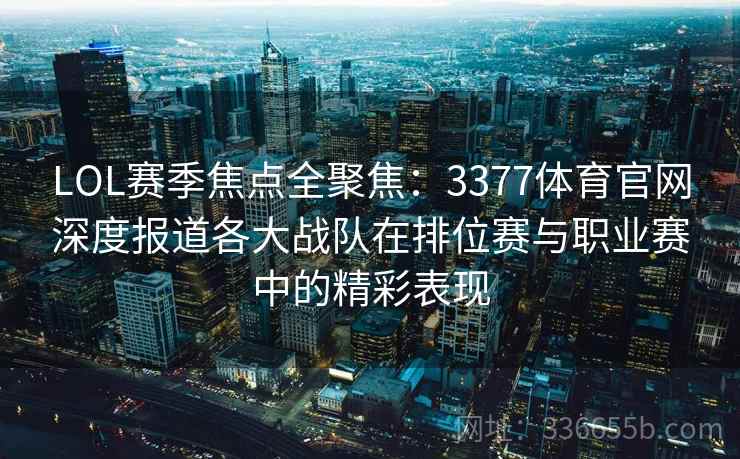 LOL赛季焦点全聚焦：3377体育官网深度报道各大战队在排位赛与职业赛中的精彩表现