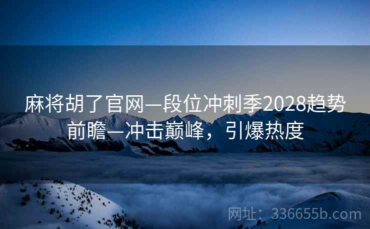 麻将胡了官网—段位冲刺季2028趋势前瞻—冲击巅峰，引爆热度