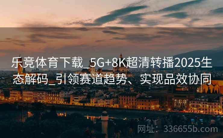 乐竞体育下载_5G+8K超清转播2025生态解码_引领赛道趋势、实现品效协同 乐竞体育下载_5G+8K超清转播2025生态解码_引领赛道趋势、实现品效协同