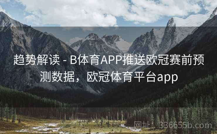 趋势解读 - B体育APP推送欧冠赛前预测数据，欧冠体育平台app