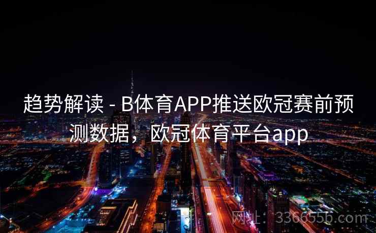 趋势解读 - B体育APP推送欧冠赛前预测数据，欧冠体育平台app