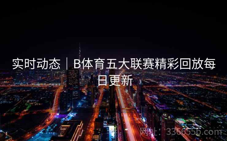 实时动态｜B体育五大联赛精彩回放每日更新