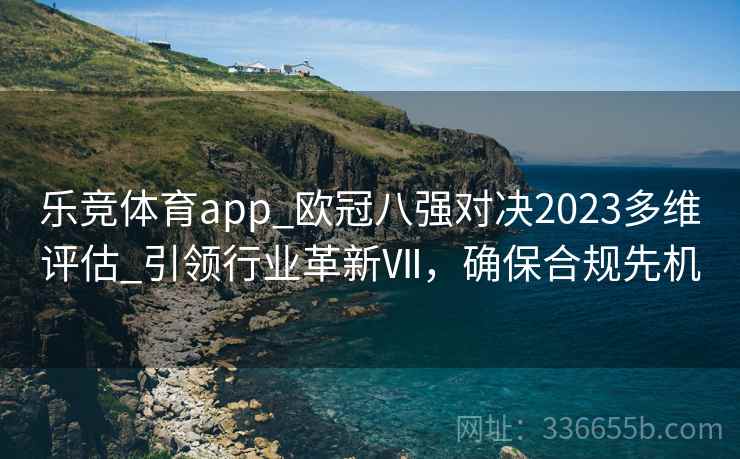 乐竞体育app_欧冠八强对决2023多维评估_引领行业革新Ⅶ，确保合规先机