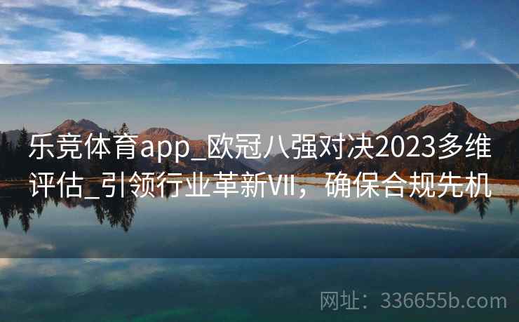 乐竞体育app_欧冠八强对决2023多维评估_引领行业革新Ⅶ，确保合规先机