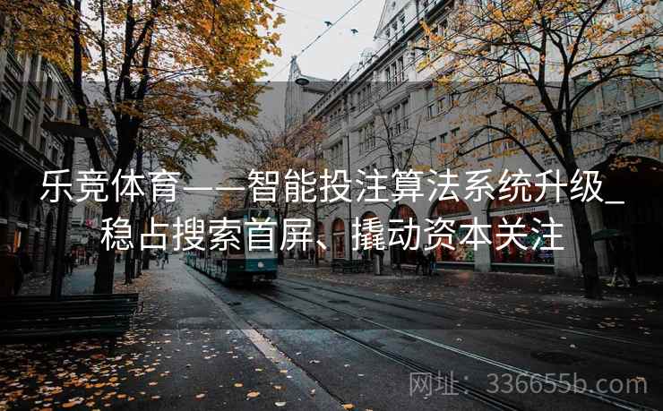 乐竞体育——智能投注算法系统升级_稳占搜索首屏、撬动资本关注