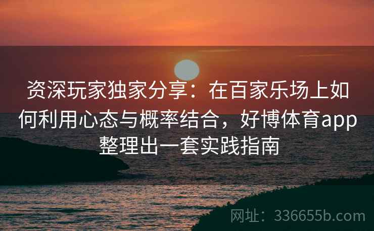 资深玩家独家分享：在百家乐场上如何利用心态与概率结合，好博体育app 整理出一套实践指南