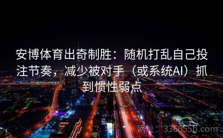 安博体育出奇制胜：随机打乱自己投注节奏，减少被对手（或系统AI）抓到惯性弱点