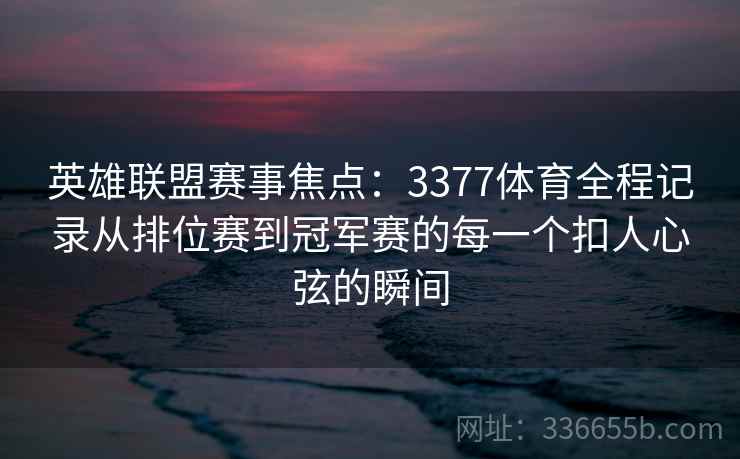 英雄联盟赛事焦点：3377体育全程记录从排位赛到冠军赛的每一个扣人心弦的瞬间