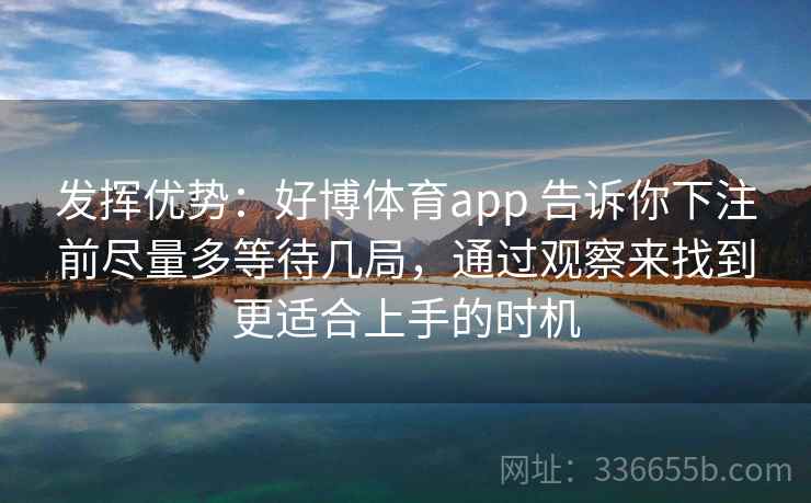 发挥优势：好博体育app 告诉你下注前尽量多等待几局，通过观察来找到更适合上手的时机