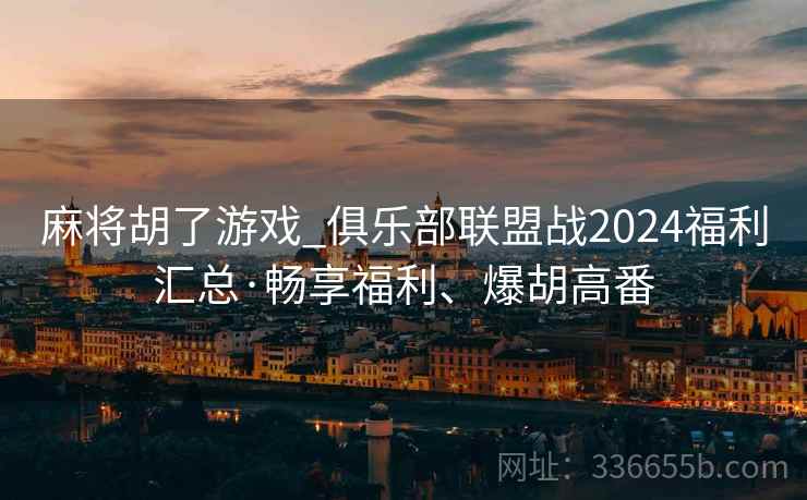 麻将胡了游戏_俱乐部联盟战2024福利汇总·畅享福利、爆胡高番