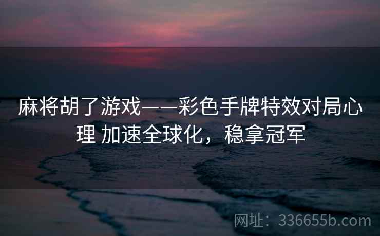 麻将胡了游戏——彩色手牌特效对局心理 加速全球化，稳拿冠军