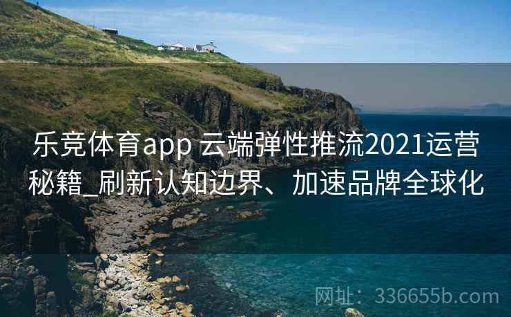 乐竞体育app 云端弹性推流2021运营秘籍_刷新认知边界、加速品牌全球化