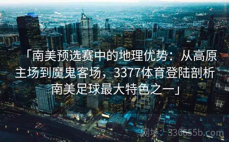 「南美预选赛中的地理优势:从高原主场到魔鬼客场,3377体育登陆剖析南美足球最大特色之一」 「南美预选赛中的地理优势:从高原主场到魔鬼客场,3377体育登陆剖析南美足球最大特色之一」