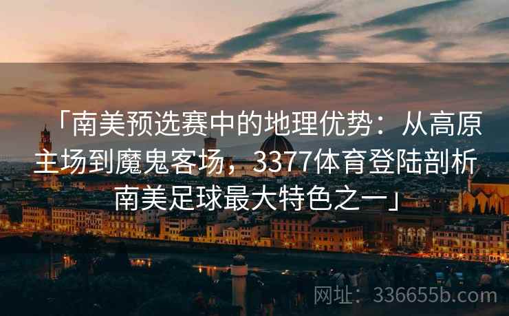 「南美预选赛中的地理优势:从高原主场到魔鬼客场,3377体育登陆剖析南美足球最大特色之一」 「南美预选赛中的地理优势:从高原主场到魔鬼客场,3377体育登陆剖析南美足球最大特色之一」
