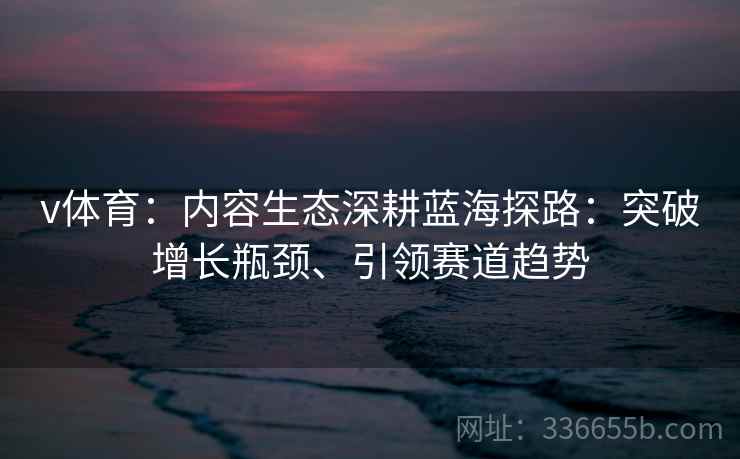 v体育：内容生态深耕蓝海探路：突破增长瓶颈、引领赛道趋势