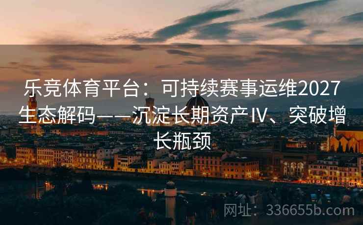 乐竞体育平台：可持续赛事运维2027生态解码——沉淀长期资产Ⅳ、突破增长瓶颈