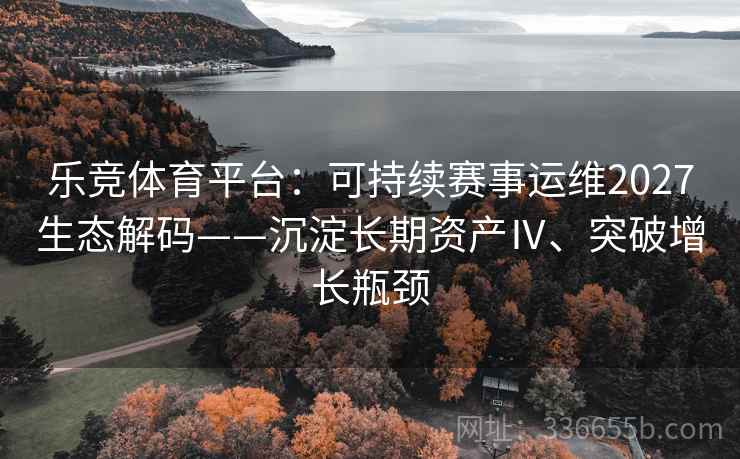 乐竞体育平台：可持续赛事运维2027生态解码——沉淀长期资产Ⅳ、突破增长瓶颈