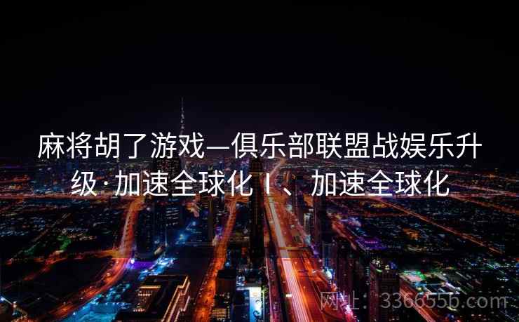 麻将胡了游戏—俱乐部联盟战娱乐升级·加速全球化Ⅰ、加速全球化 麻将胡了游戏—俱乐部联盟战娱乐升级·加速全球化Ⅰ、加速全球化