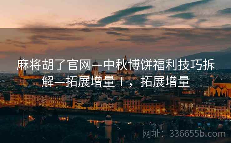 麻将胡了官网—中秋博饼福利技巧拆解—拓展增量Ⅰ，拓展增量