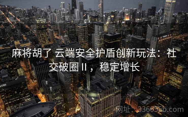 麻将胡了 云端安全护盾创新玩法：社交破圈Ⅱ，稳定增长