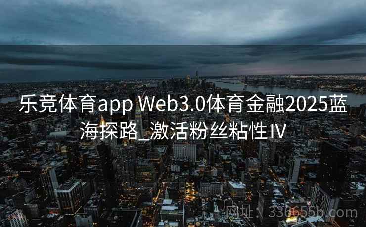 乐竞体育app Web3.0体育金融2025蓝海探路_激活粉丝粘性Ⅳ