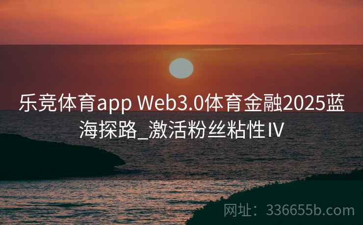 乐竞体育app Web3.0体育金融2025蓝海探路_激活粉丝粘性Ⅳ
