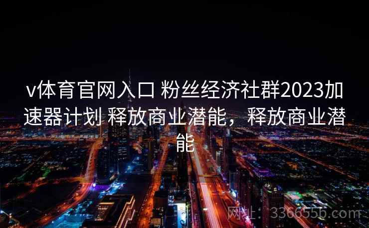 v体育官网入口 粉丝经济社群2023加速器计划 释放商业潜能,释放商业潜能 v体育官网入口 粉丝经济社群2023加速器计划 释放商业潜能,释放商业潜能