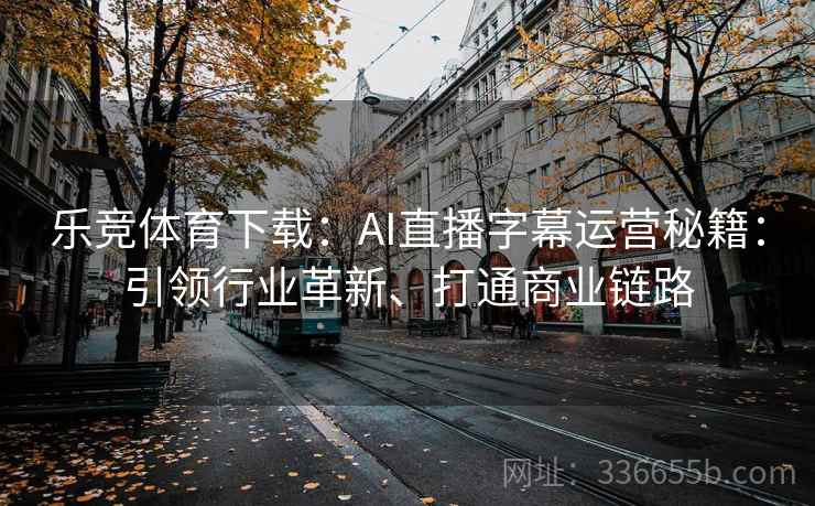 乐竞体育下载：AI直播字幕运营秘籍：引领行业革新、打通商业链路