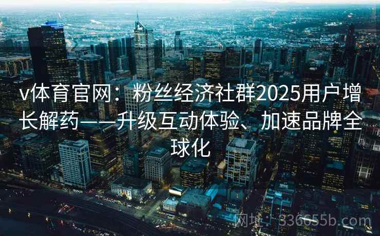 v体育官网：粉丝经济社群2025用户增长解药——升级互动体验、加速品牌全球化