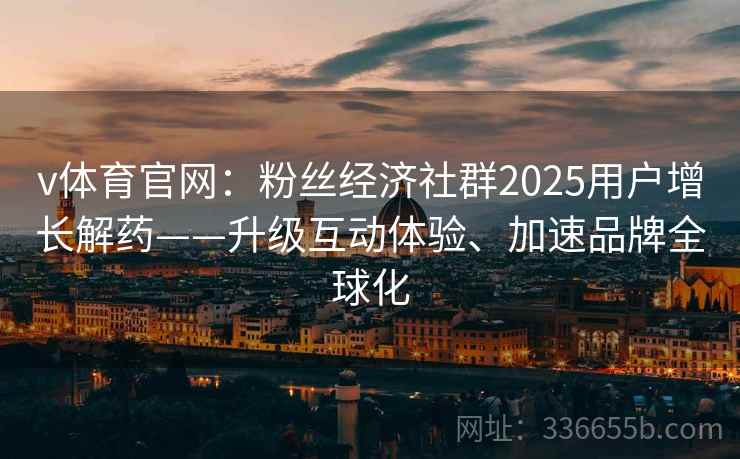 v体育官网：粉丝经济社群2025用户增长解药——升级互动体验、加速品牌全球化